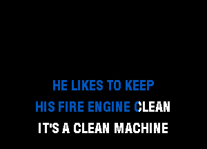 HE LIKES TO KEEP
HIS FIRE ENGINE CLEAN
IT'S A CLEAN MACHINE