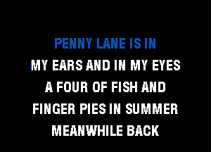 PENNY LANE IS IN
MY EARS AND IN MY EYES
A FOUR OF FISH AND
FINGER PIES IN SUMMER
MEAHWHILE BACK
