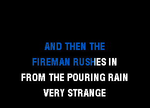 AND THEN THE

FIREMAH RUSHES IH
FROM THE POURIHG RAIN
VERY STRANGE