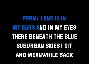 PEHHY LANE IS IN
MY EARS AND IN MY EYES
THERE BEHERTH THE BLUE
SUBURBAN SKIESI SIT
AND MERHWHILE BACK