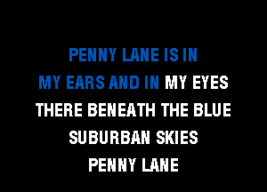 PEHHY LANE IS IN
MY EARS AND IN MY EYES
THERE BEHERTH THE BLUE
SUBURBAN SKIES
PEHHY LANE
