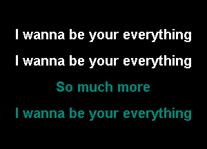 I wanna be your everything
I wanna be your everything
So much more

I wanna be your everything