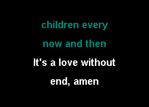 children every

now and then
It's a love without

end, amen