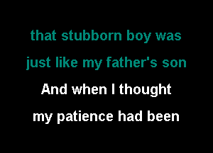 that stubborn boy was

just like my father's son

And when I thought

my patience had been
