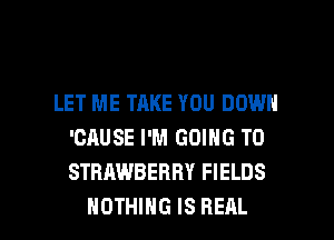 LET ME TAKE YOU DOWN
'CAUSE I'M GOING TO
STRAWBERRY FIELDS

NOTHING IS REAL l