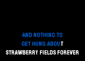 AND NOTHING TO
GET HUNG ABOUT
STRAWBERRY FIELDS FOREVER