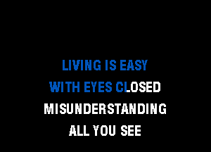 LIVING IS EASY

WITH EYES CLOSED
MISUHDERSTAHDIHG
ALL YOU SEE