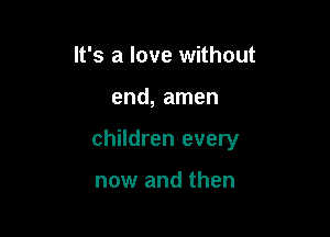It's a love without

end, amen

children every

now and then