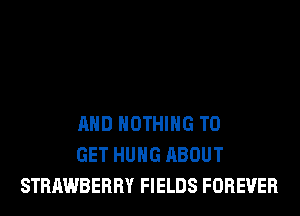 AND NOTHING TO
GET HUNG ABOUT
STRAWBERRY FIELDS FOREVER