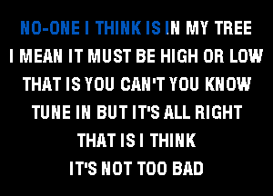 HO-OHE I THINK IS IN MY TREE
I MEAN IT MUST BE HIGH 0R LOW
THAT ISYOU CAN'T YOU KNOW
TUNE IN BUTIT'S ALL RIGHT
THATISI THINK
IT'S NOT T00 BAD