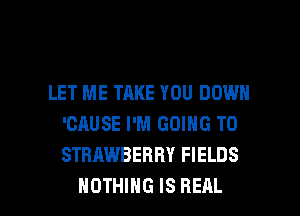 LET ME TAKE YOU DOWN
'CAUSE I'M GOING TO
STRAWBERRY FIELDS

NOTHING IS REAL l