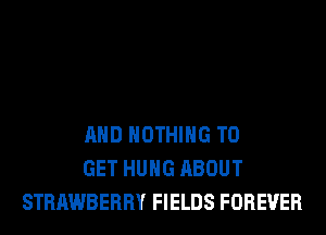 AND NOTHING TO
GET HUNG ABOUT
STRAWBERRY FIELDS FOREVER