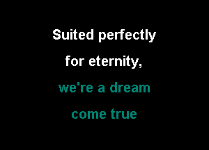 Suited perfectly

for eternity,
we're a dream

come true