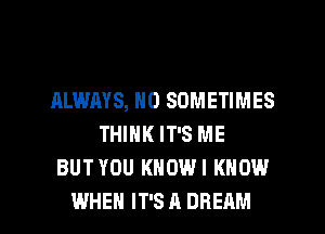 ALWAYS, N0 SOMETIMES
THINK IT'S ME
BUTYOU KHOWI KNOW

WHEN IT'S A DREAM l
