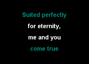 Suited perfectly

for eternity,
me and you

come true