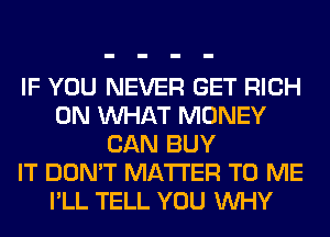 IF YOU NEVER GET RICH
0N WHAT MONEY
CAN BUY
IT DON'T MATTER TO ME
I'LL TELL YOU WHY