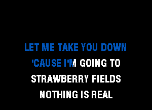 LET ME TAKE YOU DOWN
'CAUSE I'M GOING TO
STRAWBERRY FIELDS

NOTHING IS REAL l