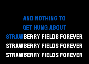 AND NOTHING TO

GET HUNG ABOUT
STRAWBERRY FIELDS FOREVER
STRAWBERRY FIELDS FOREVER
STRAWBERRY FIELDS FOREVER