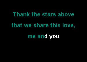 Thank the stars above

that we share this love,

me and you