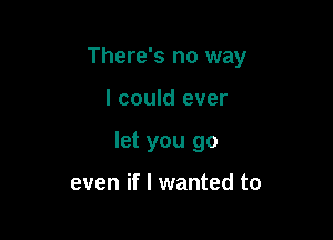 There's no way

I could ever
let you go

even if I wanted to