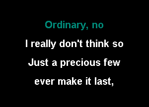 Ordinary, no
I really don't think so

Just a precious few

ever make it last,