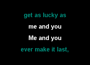 get as lucky as

me and you

Me and you

ever make it last,