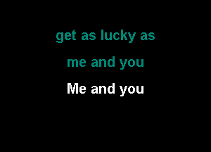 get as lucky as

me and you

Me and you