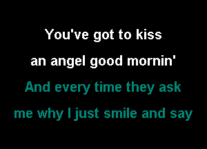 You've got to kiss
an angel good mornin'

And every time they ask

me why ljust smile and say