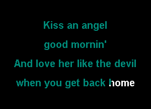 Kiss an angel

good mornin'
And love her like the devil

when you get back home