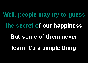 Well, people may try to guess
the secret of our happiness
But some of them never

learn it's a simple thing