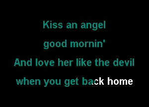 Kiss an angel

good mornin'
And love her like the devil

when you get back home