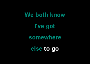 We both know
I've got

somewhere

else to go