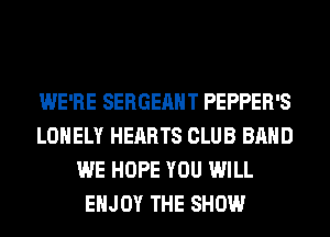 WE'RE SERGEAHT PEPPER'S
LONELY HEARTS CLUB BAND
WE HOPE YOU WILL
ENJOY THE SHOW