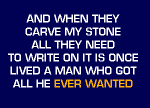 AND WHEN THEY
CARVE MY STONE
ALL THEY NEED
TO WRITE ON IT IS ONCE
LIVED A MAN WHO GOT
ALL HE EVER WANTED