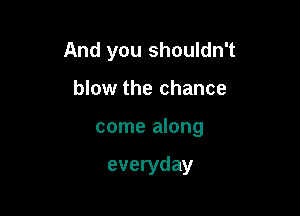 And you shouldn't

feeling doesn't

come along

everyday