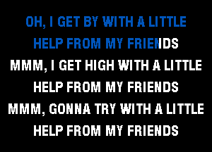 OH, I GET BY WITH A LITTLE
HELP FROM MY FRIENDS
MMM, I GET HIGH WITH A LITTLE
HELP FROM MY FRIENDS
MMM, GONNA TRY WITH A LITTLE
HELP FROM MY FRIENDS