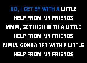 NO, I GET BY WITH A LITTLE
HELP FROM MY FRIENDS
MMM, GET HIGH WITH A LITTLE
HELP FROM MY FRIENDS
MMM, GONNA TRY WITH A LITTLE
HELP FROM MY FRIENDS