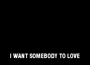 I WANT SOMEBODY TO LOVE