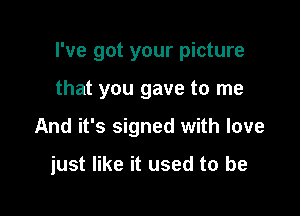 I've got your picture

that you gave to me
And it's signed with love

just like it used to be