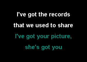 I've got the records

that we used to share

I've got your picture,

she's got you