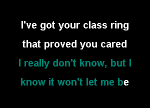 I've got your class ring

that proved you cared

I really don't know, but I

know it won't let me be