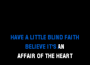HAVE A LITTLE BLIND FAITH
BELIEVE IT'S AH
AFFAIR OF THE HEART