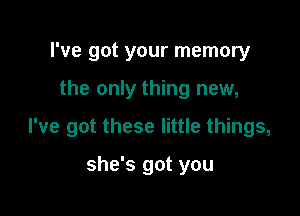 I've got your memory

the only thing new,

I've got these little things,

she's got you