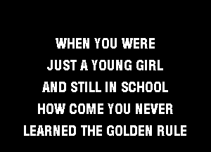 WHEN YOU WERE
JUST A YOUNG GIRL
AND STILL IN SCHOOL
HOW COME YOU EVER
LERRHED THE GOLDEN RULE