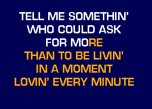 TELL ME SOMETHIN'
WHO COULD ASK
FOR MORE
THAN TO BE LIVIN'
IN A MOMENT
LOVIN' EVERY MINUTE