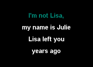 I'm not Lisa,

my name is Julie

Lisa left you

years ago