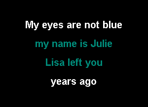 My eyes are not blue

my name is Julie

Lisa left you

years ago