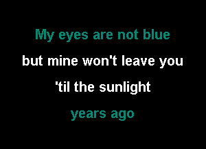 My eyes are not blue

but mine won't leave you

'til the sunlight

years ago