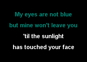 My eyes are not blue
but mine won't leave you

'til the sunlight

has touched your face