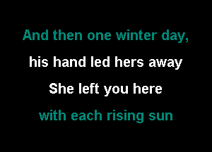 And then one winter day,
his hand led hers away

She left you here

with each rising sun